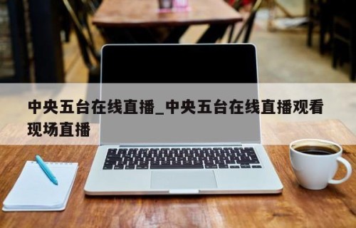 中央五台在线直播_中央五台在线直播观看 现场直播