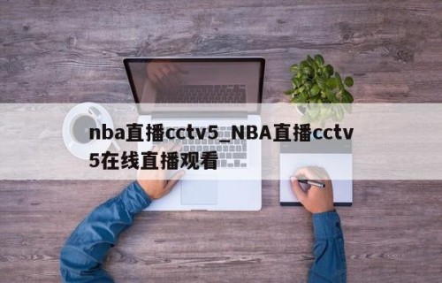 nba直播cctv5_NBA直播cctv5在线直播观看