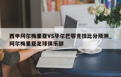 西甲阿尔梅里亚VS毕尔巴鄂竞技比分预测_阿尔梅里亚足球俱乐部