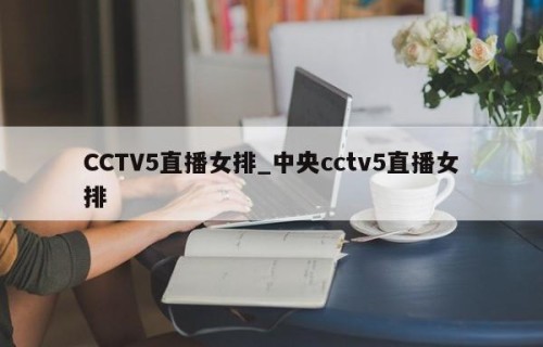 CCTV5直播女排_中央cctv5直播女排