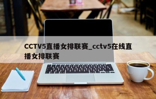 CCTV5直播女排联赛_cctv5在线直播女排联赛