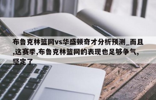布鲁克林篮网vs华盛顿奇才分析预测_而且,这赛季,布鲁克林篮网的表现也足够争气,坚定了