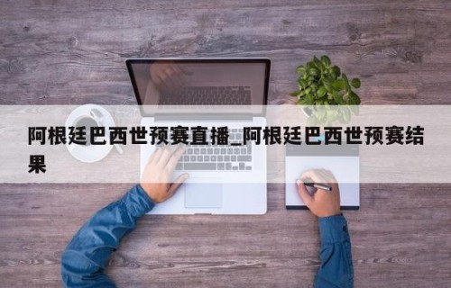 阿根廷巴西世预赛直播_阿根廷巴西世预赛结果
