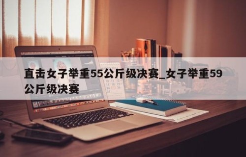 直击女子举重55公斤级决赛_女子举重59公斤级决赛