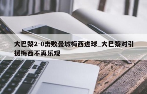 大巴黎2-0击败曼城梅西进球_大巴黎对引援梅西不再乐观