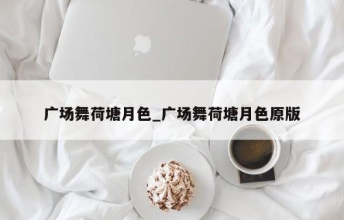 广场舞荷塘月色_广场舞荷塘月色原版