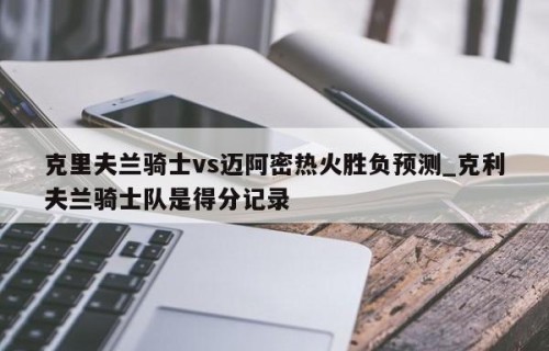 克里夫兰骑士vs迈阿密热火胜负预测_克利夫兰骑士队是得分记录