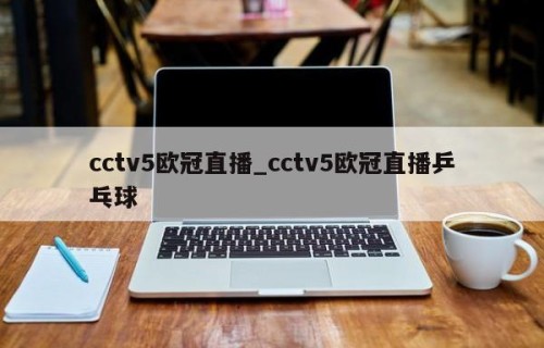 cctv5欧冠直播_cctv5欧冠直播乒乓球