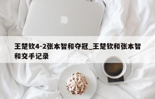 王楚钦4-2张本智和夺冠_王楚钦和张本智和交手记录