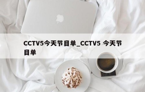 CCTV5今天节目单_CCTV5 今天节目单