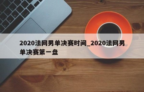 2020法网男单决赛时间_2020法网男单决赛第一盘