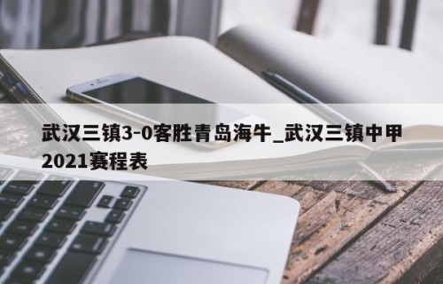 武汉三镇3-0客胜青岛海牛_武汉三镇中甲2021赛程表