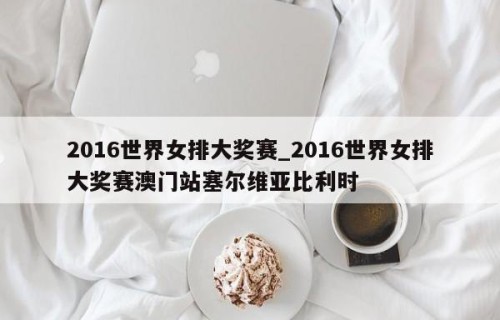 2016世界女排大奖赛_2016世界女排大奖赛澳门站塞尔维亚比利时