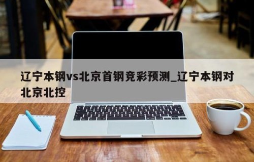 辽宁本钢vs北京首钢竞彩预测_辽宁本钢对北京北控