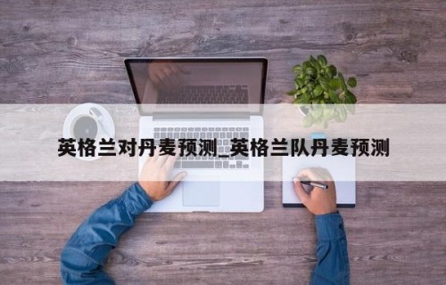 英格兰对丹麦预测_英格兰队丹麦预测