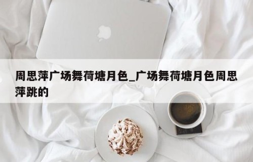 周思萍广场舞荷塘月色_广场舞荷塘月色周思萍跳的