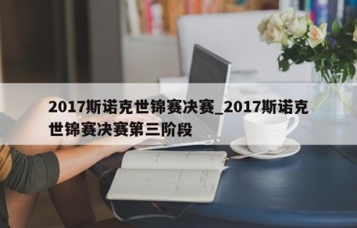 2017斯诺克世锦赛决赛_2017斯诺克世锦赛决赛第三阶段