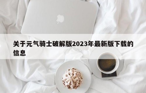 关于元气骑士破解版2023年最新版下载的信息