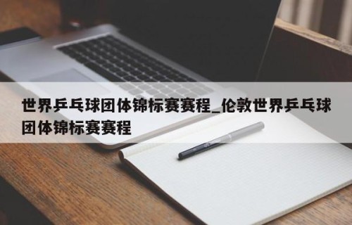 世界乒乓球团体锦标赛赛程_伦敦世界乒乓球团体锦标赛赛程