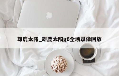 雄鹿太阳_雄鹿太阳g6全场录像回放