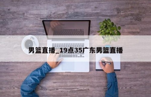 男篮直播_19点35广东男篮直播