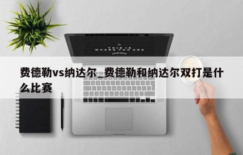 费德勒vs纳达尔_费德勒和纳达尔双打是什么比赛