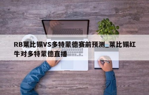 RB莱比锡VS多特蒙德赛前预测_莱比锡红牛对多特蒙德直播