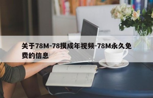 关于78M-78摸成年视频-78M永久免费的信息