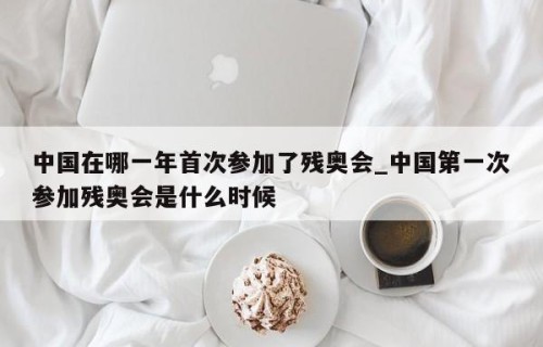 中国在哪一年首次参加了残奥会_中国第一次参加残奥会是什么时候