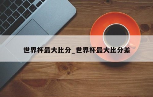 世界杯最大比分_世界杯最大比分差