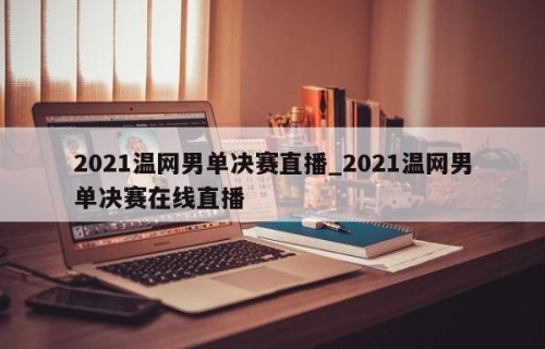 2021温网男单决赛直播_2021温网男单决赛在线直播