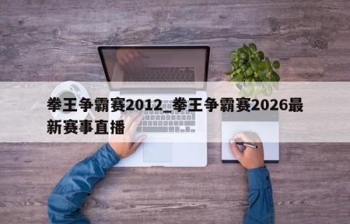 拳王争霸赛2012_拳王争霸赛2026最新赛事直播