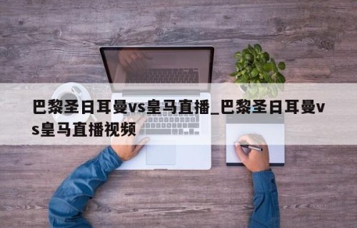巴黎圣日耳曼vs皇马直播_巴黎圣日耳曼vs皇马直播视频