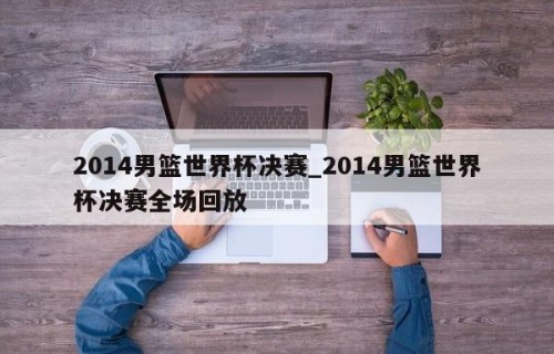 2014男篮世界杯决赛_2014男篮世界杯决赛全场回放