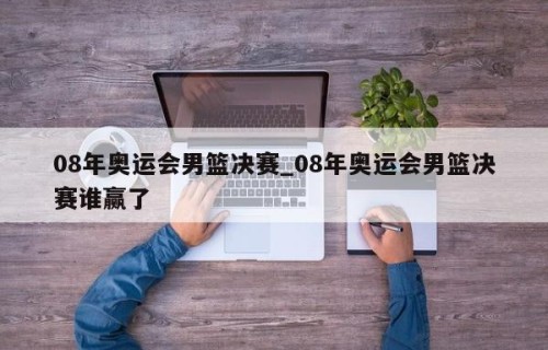 08年奥运会男篮决赛_08年奥运会男篮决赛谁赢了