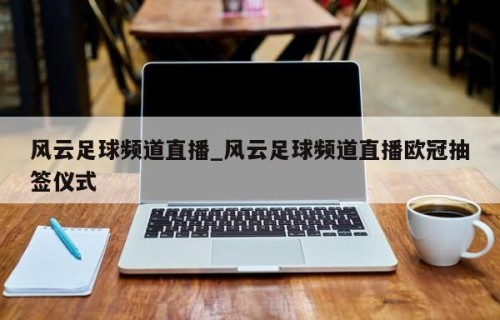风云足球频道直播_风云足球频道直播欧冠抽签仪式