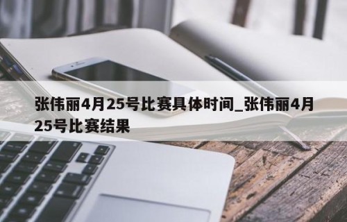 张伟丽4月25号比赛具体时间_张伟丽4月25号比赛结果