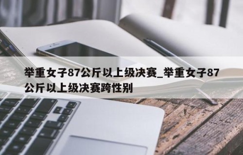 举重女子87公斤以上级决赛_举重女子87公斤以上级决赛跨性别