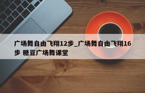 广场舞自由飞翔12步_广场舞自由飞翔16步 糖豆广场舞课堂