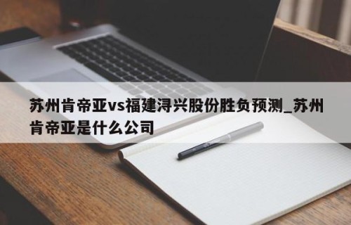 苏州肯帝亚vs福建浔兴股份胜负预测_苏州肯帝亚是什么公司