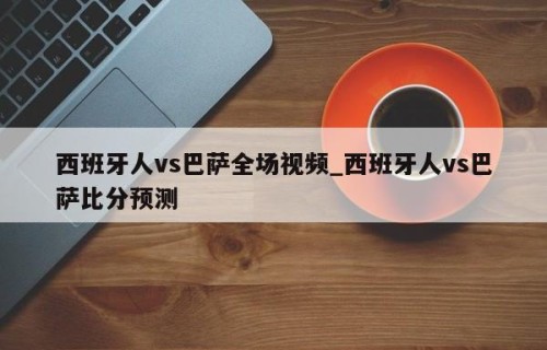 西班牙人vs巴萨全场视频_西班牙人vs巴萨比分预测