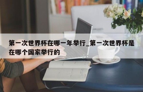 第一次世界杯在哪一年举行_第一次世界杯是在哪个国家举行的