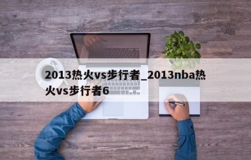 2013热火vs步行者_2013nba热火vs步行者6