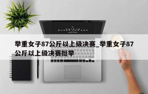 举重女子87公斤以上级决赛_举重女子87公斤以上级决赛挺举