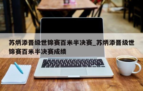 苏炳添晋级世锦赛百米半决赛_苏炳添晋级世锦赛百米半决赛成绩