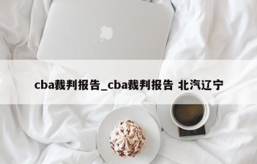cba裁判报告_cba裁判报告 北汽辽宁