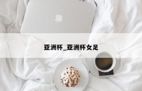 亚洲杯_亚洲杯女足