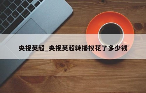 央视英超_央视英超转播权花了多少钱
