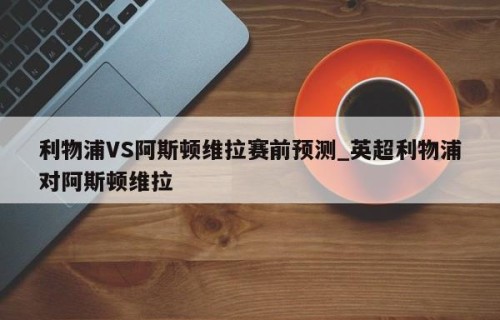 利物浦VS阿斯顿维拉赛前预测_英超利物浦对阿斯顿维拉
