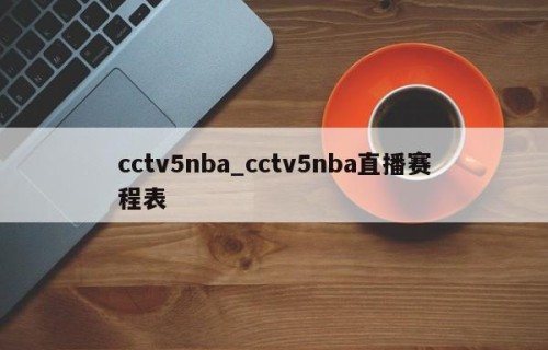 cctv5nba_cctv5nba直播赛程表